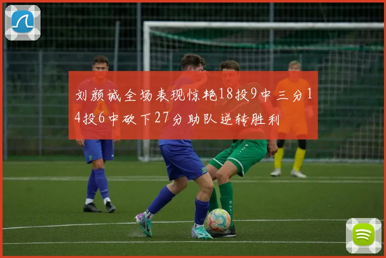 刘颜诚全场表现惊艳18投9中三分14投6中砍下27分助队逆转胜利