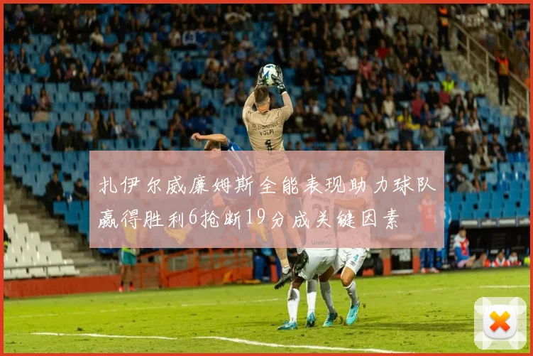 扎伊尔威廉姆斯全能表现助力球队赢得胜利6抢断19分成关键因素