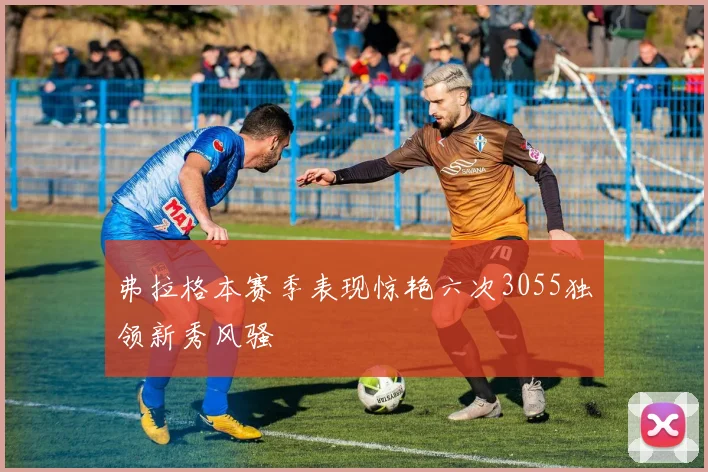 弗拉格本赛季表现惊艳六次3055独领新秀风骚