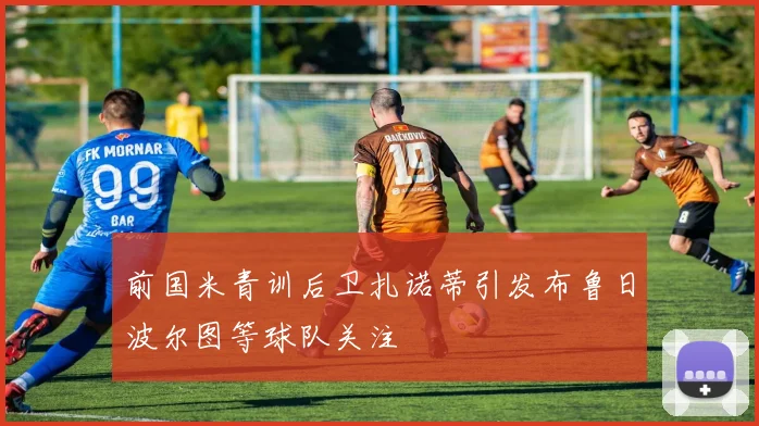 前国米青训后卫扎诺蒂引发布鲁日波尔图等球队关注