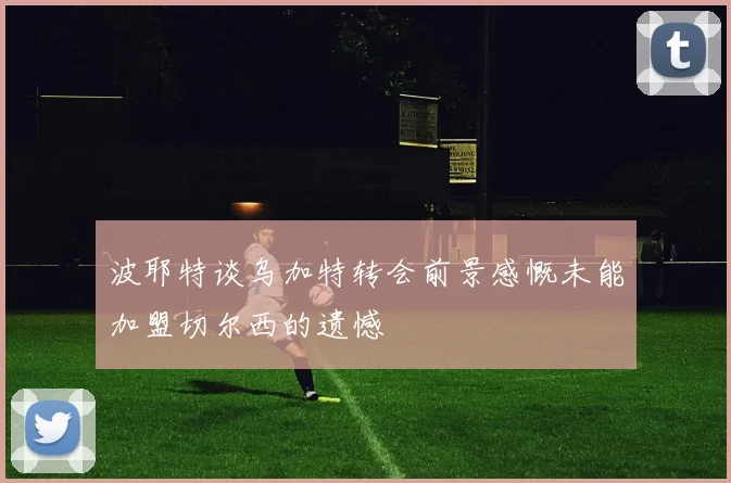 波耶特谈乌加特转会前景感慨未能加盟切尔西的遗憾