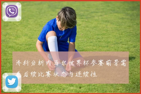 济科分析内马尔世界杯参赛前景需看后续比赛状态与连续性