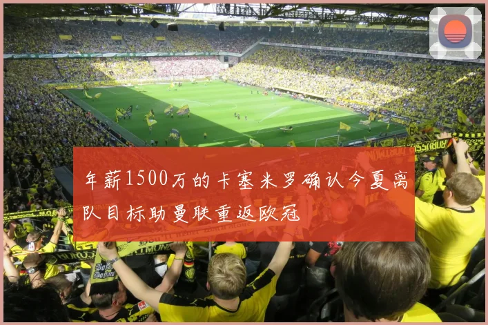 年薪1500万的卡塞米罗确认今夏离队目标助曼联重返欧冠