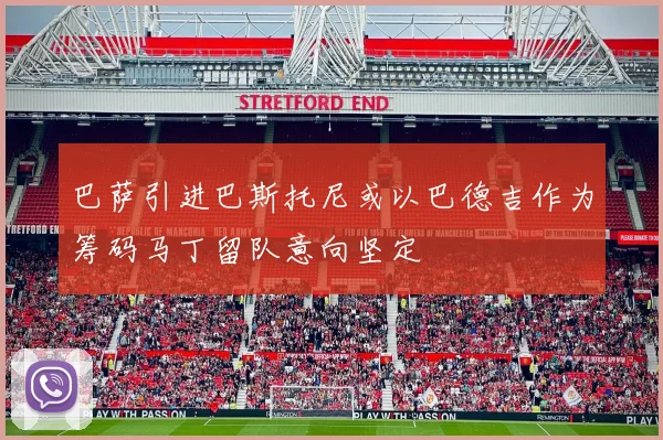 巴萨引进巴斯托尼或以巴德吉作为筹码马丁留队意向坚定