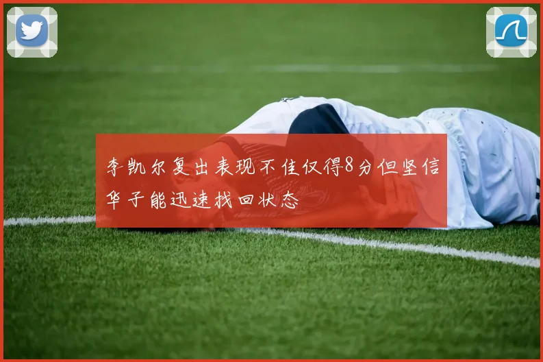李凯尔复出表现不佳仅得8分但坚信华子能迅速找回状态