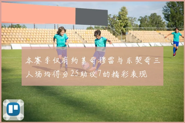本赛季仅有约基奇穆雷与东契奇三人场均得分25助攻7的精彩表现