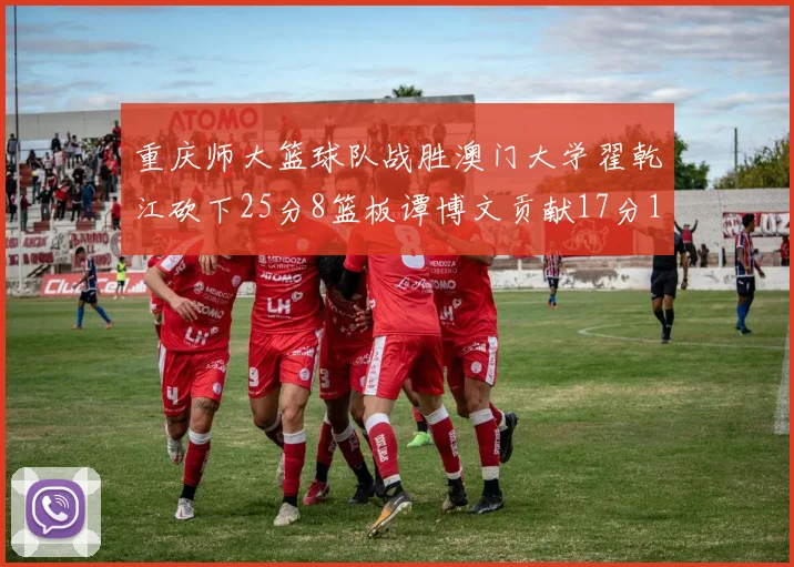 重庆师大篮球队战胜澳门大学翟乾江砍下25分8篮板谭博文贡献17分16篮板