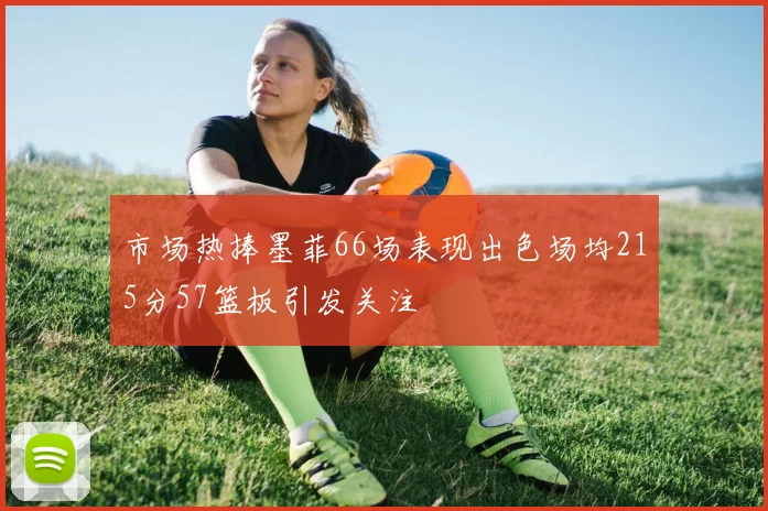 市场热捧墨菲66场表现出色场均215分57篮板引发关注