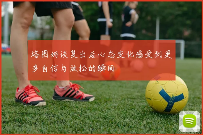 塔图姆谈复出后心态变化感受到更多自信与放松的瞬间